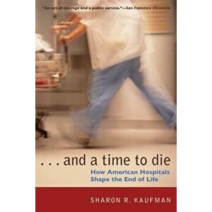 And a Time to Die: How American Hospitals Shape the End of Life - Sharon R. Kaufman imagine