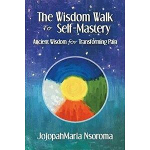 The Wisdom Walk to Self-Mastery: Ancient Wisdom for Transforming Pain, Paperback - Jojopahmaria Nsoroma imagine