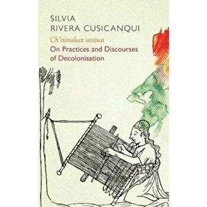 Ch'ixinakax utxiwa. On Decolonising Practices and Discourses, Paperback - Silvia Rivera Cusicanqui imagine