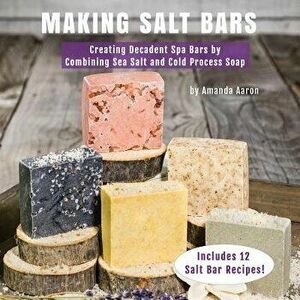 Making Salt Bars: Creating Decadent Spa Bars by Combining Sea Salt and Cold Process Soap, Paperback - Amanda Gail Aaron imagine
