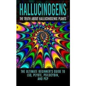 Hallucinogens: The Truth about Hallucinogenic Plants: The Ultimate Beginner's Guide to Lsd, Peyote, Psilocybin, and PCP, Paperback - Colin Willis imagine