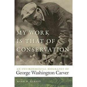 My Work Is That of Conservation: An Environmental Biography of George Washington Carver, Paperback - Mark D. Hersey imagine