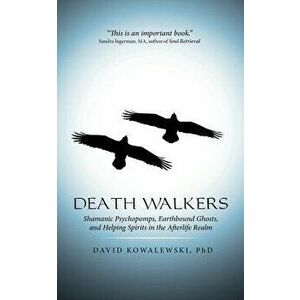 Death Walkers: Shamanic Psychopomps, Earthbound Ghosts, and Helping Spirits in the Afterlife Realm, Paperback - Phd David Kowalewski imagine