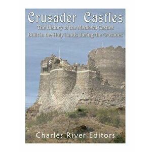 Crusader Castles: The History of the Medieval Castles Built in the Holy Lands During the Crusades, Paperback - Charles River Editors imagine