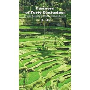 Farmers of Forty Centuries: Permanent Organic Farming in China, Korea, and Japan, Hardcover - F. H. King imagine