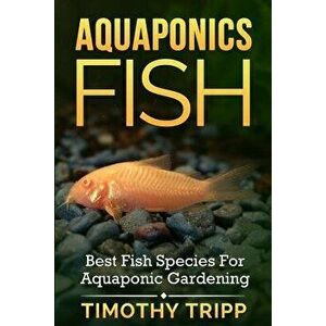 Aquaponics Fish: Best Fish Species for Aquaponic Gardening, Paperback - Timothy Tripp imagine