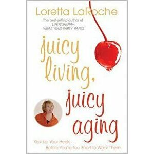 Juicy Living, Juicy Aging: Kick Up Your Heels Before You're Too Short to Wear Them - Loretta LaRoche imagine