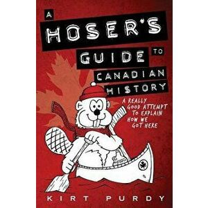 A Hoser's Guide to Canadian History: A Really Good Attempt to Explain How We Got Here - Kirt Purdy imagine