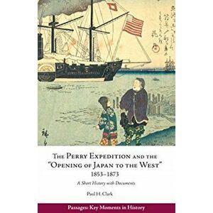 Perry Expedition and the "Opening of Japan to the West", 1853-1873. A Short History with Documents, Paperback - Paul Hendrix Clark imagine