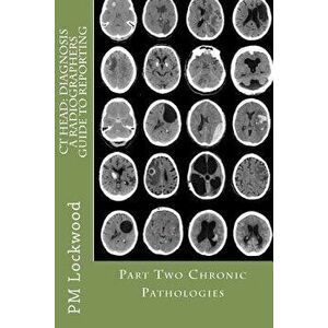 CT Head: Diagnosis a Radiographers Guide to Reporting Part 2 Chronic Pathologies: Part 2 Chronic Pathologies - P. M. Lockwood imagine