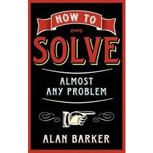 How to Solve Almost Any Problem, Paperback - Alan Barker imagine
