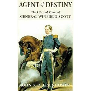 Agent of Destiny: The Life and Times of General Winfield Scott, Paperback - John S. D. Eisenhower imagine