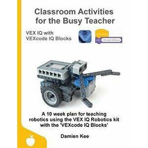 Classroom Activities for the Busy Teacher: VEX IQ with VEXcode IQ Blocks, Paperback - Damien Kee imagine