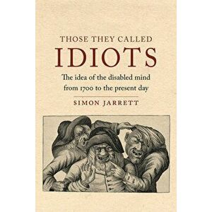 Those They Called Idiots: The Idea of the Disabled Mind from 1700 to the Present Day, Hardcover - Simon Jarrett imagine