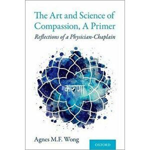 The Art and Science of Compassion, a Primer: Reflections of a Physician-Chaplain, Paperback - Agnes M. F. Wong imagine