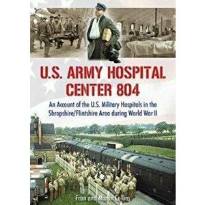 U.S. Army Hospital Center 804. An Account of the U.S. Military Hospitals in the Shropshire/Flintshire Area during World War II, Paperback - Fran Colli imagine