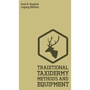 Traditional Taxidermy Methods And Equipment (Legacy Edition): A Practical Taxidermist Manual For Skinning, Stuffing, Preserving, Mounting And Displayi imagine