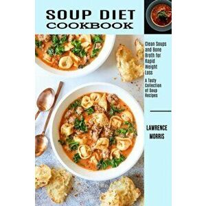 Soup Diet Cookbook: Clean Soups and Bone Broth for Rapid Weight Loss (A Tasty Collection of Soup Recipes), Paperback - Lawrence Morris imagine