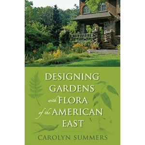 Designing Gardens with Flora of the American East, Paperback - Carolyn Summers imagine