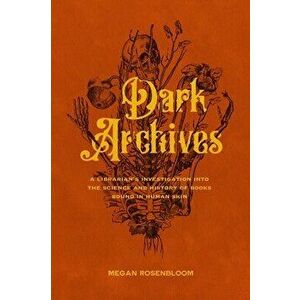 Dark Archives: A Librarian's Investigation Into the Science and History of Books Bound in Human Skin, Hardcover - Megan Rosenbloom imagine