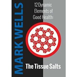 12 Dynamic Elements of Good Health - The Tissue Salts, Paperback - Mark Wells imagine