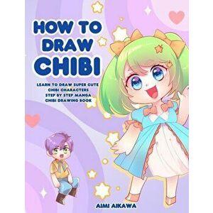 How to Draw Chibi: Learn to Draw Super Cute Chibi Characters - Step by Step Manga Chibi Drawing Book, Paperback - Aimi Aikawa imagine