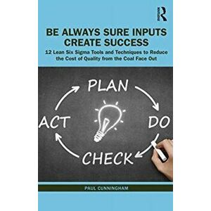 Basics: Be Always Sure Inputs Create Success: 12 Lean Six SIGMA Tools and Techniques to Reduce the Cost of Quality from the Coal Face Out - Paul Cunni imagine