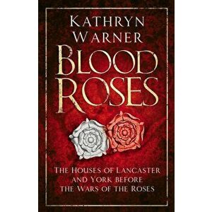 Blood Roses. The Houses of Lancaster and York before the Wars of the Roses, Paperback - Kathryn Warner imagine