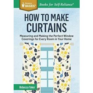 How to Make Curtains: Measuring and Making the Perfect Window Coverings for Every Room in Your Home. a Storey Basics(r) Title, Paperback - Rebecca Yak imagine