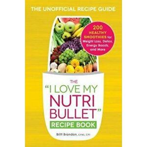The I Love My Nutribullet Recipe Book: 200 Healthy Smoothies for Weight Loss, Detox, Energy Boosts, and More, Paperback - Britt Brandon imagine