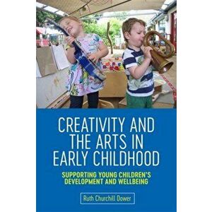 Creativity and the Arts in Early Childhood. Supporting Young Children's Development and Wellbeing, Paperback - Ruth Churchill Churchill Dower imagine
