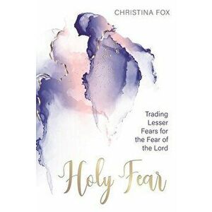 A Holy Fear: Trading Lesser Fears for the Fear of the Lord, Paperback - Christina Fox imagine