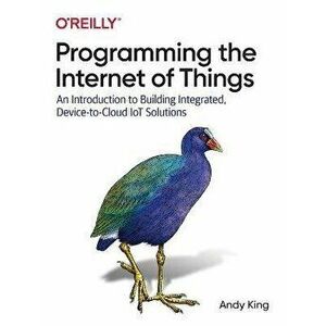 Programming the Internet of Things: An Introduction to Building Integrated, Device-To-Cloud Iot Solutions, Paperback - Andy King imagine