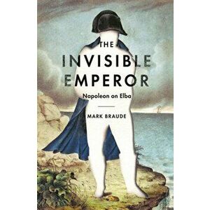 Invisible Emperor. Napoleon on Elba, Hardback - Mark Braude imagine