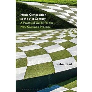 Music Composition in the 21st Century. A Practical Guide for the New Common Practice, Paperback - Professor Of Composition Robert Carl imagine