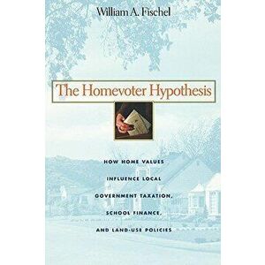 The Homevoter Hypothesis: How Home Values Influence Local Government Taxation, School Finance, and Land-Use Policies, Paperback - William a. Fischel imagine