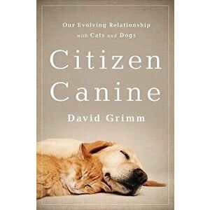 Citizen Canine: Our Evolving Relationship with Cats and Dogs, Paperback - David Grimm imagine