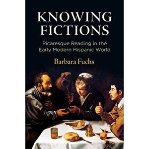 Knowing Fictions: Picaresque Reading in the Early Modern Hispanic World, Hardcover - Barbara Fuchs imagine