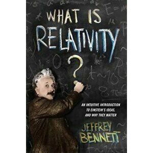 What Is Relativity?: An Intuitive Introduction to Einstein's Ideas, and Why They Matter, Paperback - Jeffrey Bennett imagine