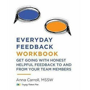 Everyday Feedback Workbook: Get Going With Honest Helpful Feedback To And From Your Team Members, Paperback - Anna Carroll imagine