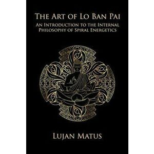 The Art of Lo Ban Pai: An Introduction to the Internal Philosophy of Spiral Energetics, Paperback - Lujan Matus imagine