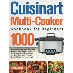Cuisinart Multi-Cooker Cookbook for Beginners: 1000-Day Amazingly Easy & Delicious Cuisinart Multi-Cooker Recipes to Sauté Vegetables, Brown Meats and imagine