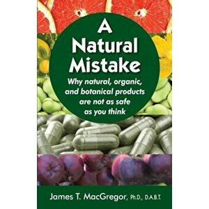 A Natural Mistake: Why natural, organic, and botanical products are not as safe as you think, Paperback - James T. MacGregor imagine
