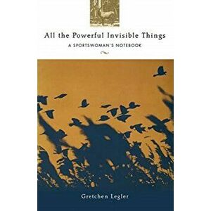 All the Powerful Invisible Things. A Sportswomen's Notebook, Paperback - Gretchen Legler imagine