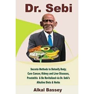 Dr. Sebi: Secrete Methods to Detoxify Body; Cure Cancer, Kidney and Liver Diseases, Prostatitis & Be Revitalized via Dr. Sebi's, Paperback - Alkal Bas imagine