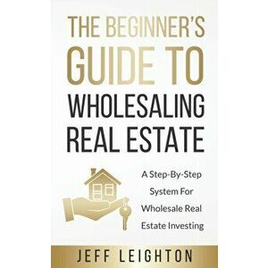 The Beginner's Guide To Wholesaling Real Estate: : A Step-By-Step System For Wholesale Real Estate Investing, Paperback - Jeff Leighton imagine