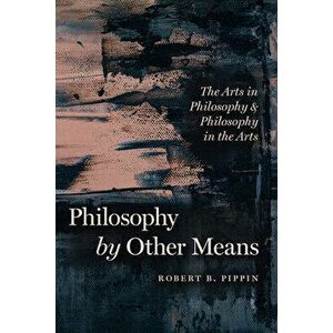 Philosophy by Other Means. The Arts in Philosophy and Philosophy in the Arts, Paperback - Robert B. Pippin imagine