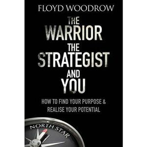 Warrior, the Strategist and You. How to Find Your Purpose and Realise Your Potential, Paperback - Floyd Woodrow imagine