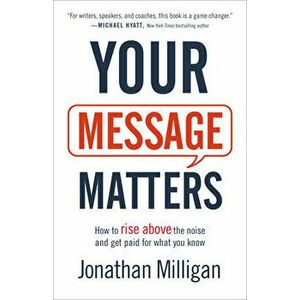Your Message Matters: How to Rise Above the Noise and Get Paid for What You Know, Paperback - Jonathan Milligan imagine