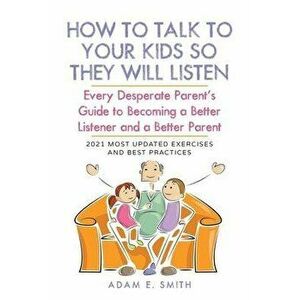 How to Talk to Your Kids so They Will Listen: Every Desperate Parent's Guide to Becoming a Better Listener and a Better Parent - Adam E. Smith imagine